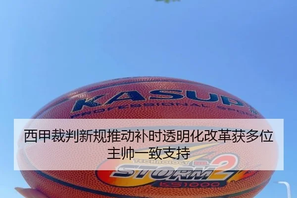 西甲裁判新规推动补时透明化改革获多位主帅一致支持