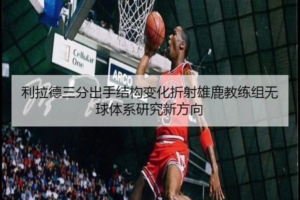 利拉德三分出手结构变化折射雄鹿教练组无球体系研究新方向