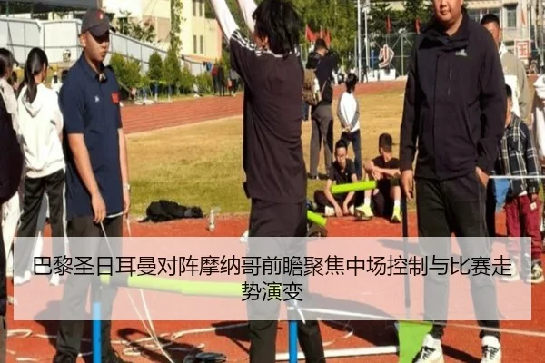 巴黎圣日耳曼对阵摩纳哥前瞻聚焦中场控制与比赛走势演变