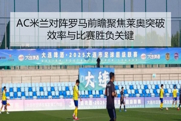 AC米兰对阵罗马前瞻聚焦莱奥突破效率与比赛胜负关键