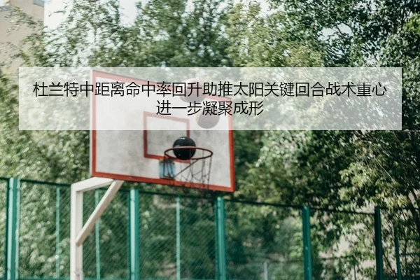 杜兰特中距离命中率回升助推太阳关键回合战术重心进一步凝聚成形