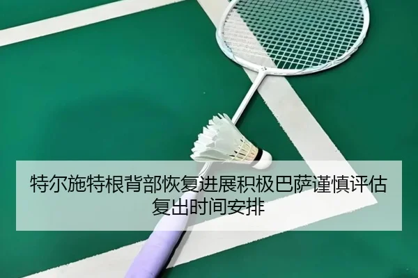 特尔施特根背部恢复进展积极巴萨谨慎评估复出时间安排